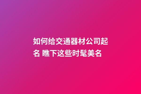如何给交通器材公司起名 瞧下这些时髦美名-第1张-公司起名-玄机派